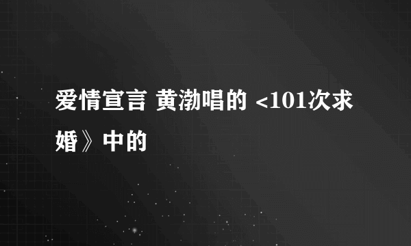 爱情宣言 黄渤唱的 <101次求婚》中的