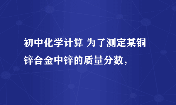 初中化学计算 为了测定某铜锌合金中锌的质量分数，