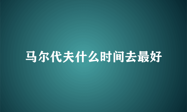 马尔代夫什么时间去最好