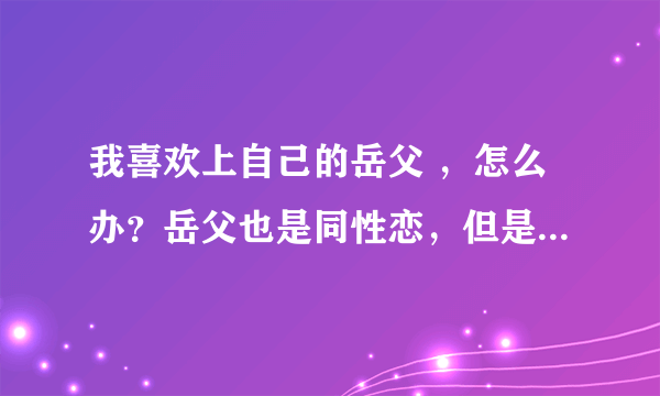 我喜欢上自己的岳父 ，怎么办？岳父也是同性恋，但是他掌掴了我，我要不要和妻子离婚做自己？