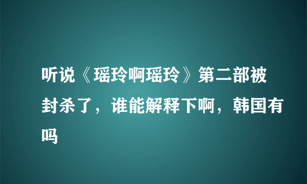 听说《瑶玲啊瑶玲》第二部被封杀了，谁能解释下啊，韩国有吗