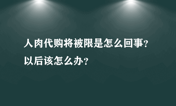 人肉代购将被限是怎么回事？以后该怎么办？