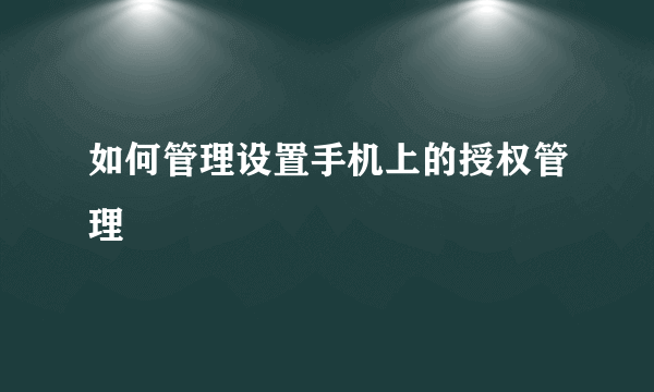 如何管理设置手机上的授权管理