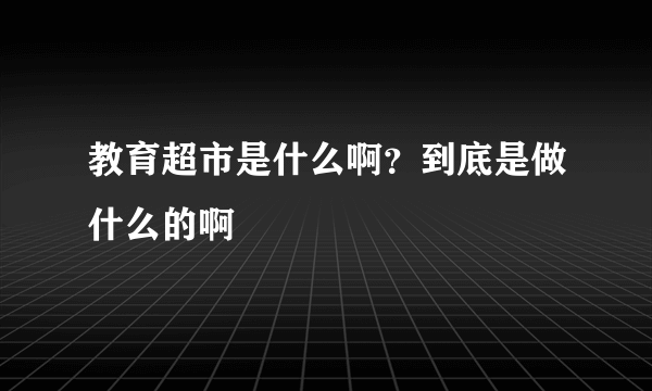 教育超市是什么啊？到底是做什么的啊