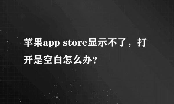 苹果app store显示不了，打开是空白怎么办？