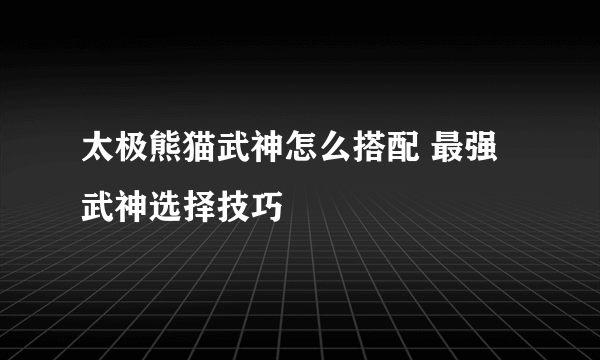 太极熊猫武神怎么搭配 最强武神选择技巧