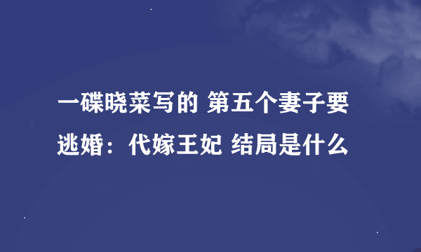 一碟晓菜写的 第五个妻子要逃婚：代嫁王妃 结局是什么