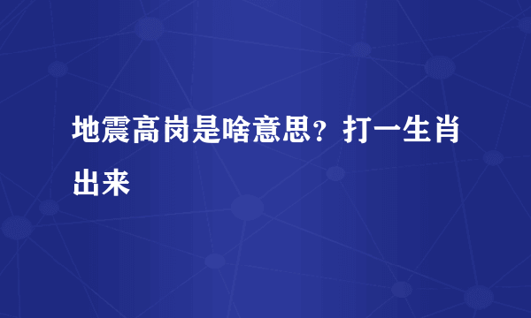 地震高岗是啥意思？打一生肖出来