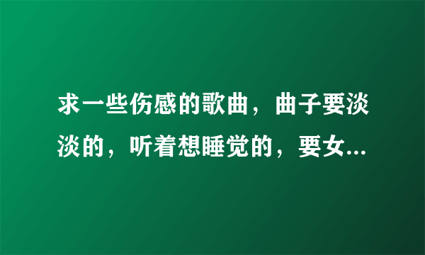 求一些伤感的歌曲，曲子要淡淡的，听着想睡觉的，要女生唱的。要国语