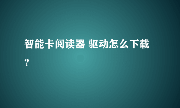 智能卡阅读器 驱动怎么下载？