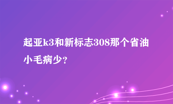 起亚k3和新标志308那个省油小毛病少？