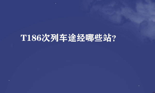 T186次列车途经哪些站？