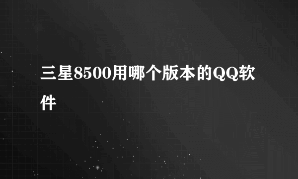 三星8500用哪个版本的QQ软件