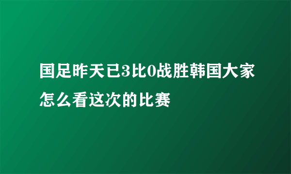 国足昨天已3比0战胜韩国大家怎么看这次的比赛