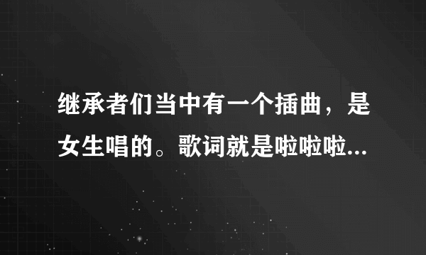 继承者们当中有一个插曲，是女生唱的。歌词就是啦啦啦，然后是韩语。