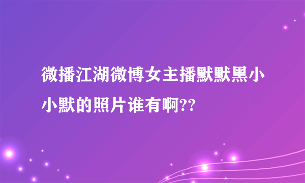 微播江湖微博女主播默默黑小小默的照片谁有啊??