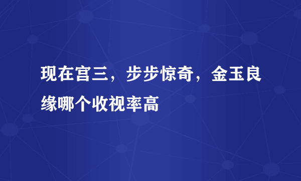 现在宫三，步步惊奇，金玉良缘哪个收视率高