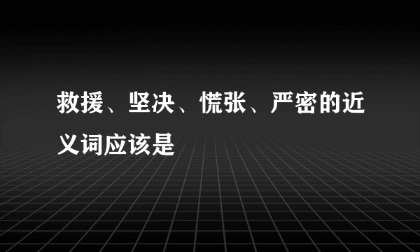 救援、坚决、慌张、严密的近义词应该是