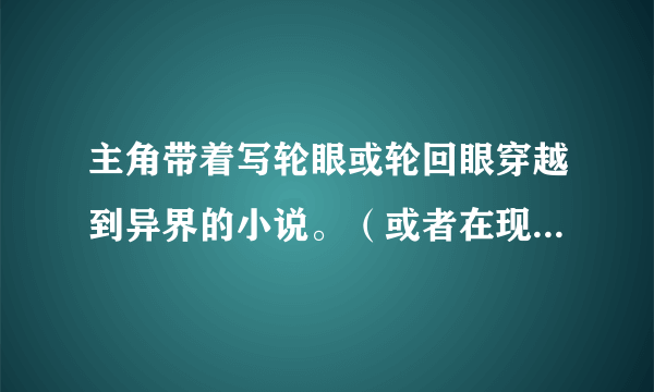 主角带着写轮眼或轮回眼穿越到异界的小说。（或者在现代也可以）