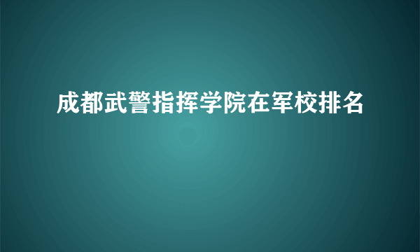 成都武警指挥学院在军校排名