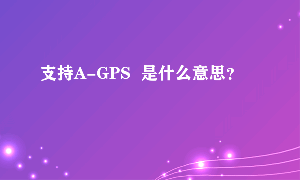 支持A-GPS  是什么意思？