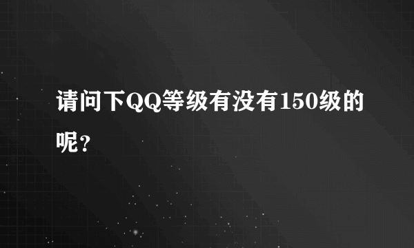 请问下QQ等级有没有150级的呢？