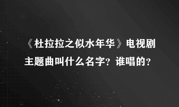 《杜拉拉之似水年华》电视剧主题曲叫什么名字？谁唱的？