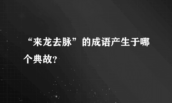 “来龙去脉”的成语产生于哪个典故？