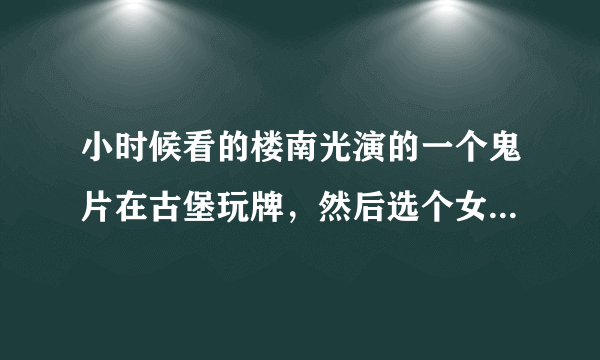 小时候看的楼南光演的一个鬼片在古堡玩牌，然后选个女人陪自己，然后出现的是厕所出现鬼手被符咒烧回去。