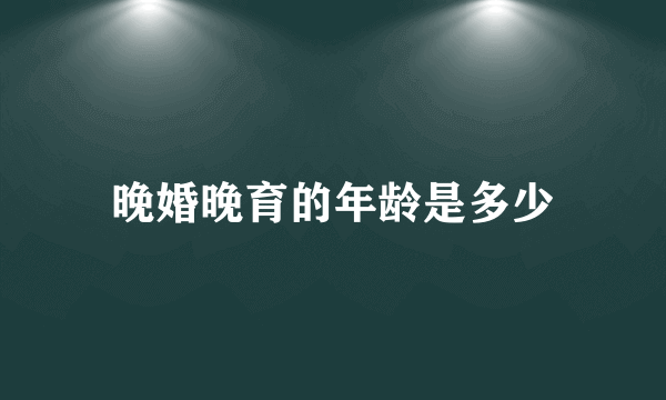 晚婚晚育的年龄是多少