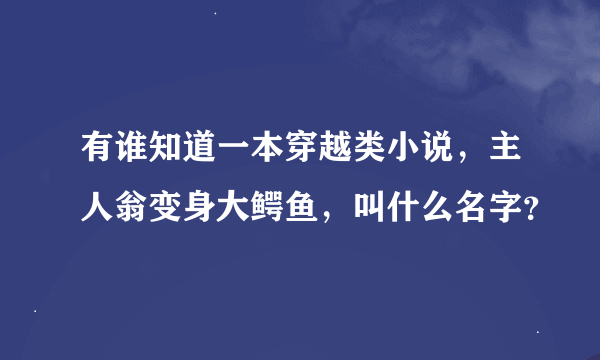 有谁知道一本穿越类小说，主人翁变身大鳄鱼，叫什么名字？