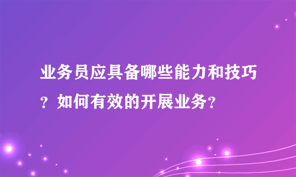 业务员应具备哪些能力和技巧？如何有效的开展业务？