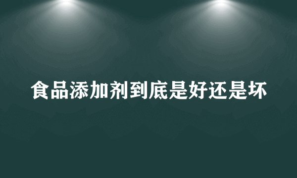 食品添加剂到底是好还是坏