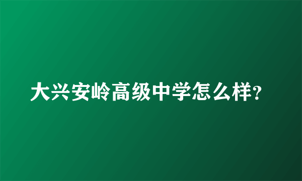 大兴安岭高级中学怎么样？