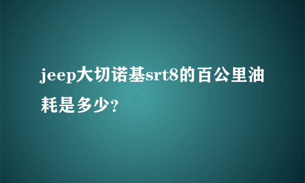 jeep大切诺基srt8的百公里油耗是多少？