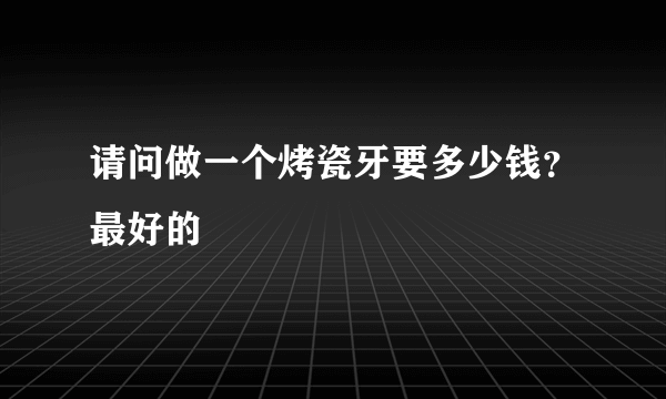 请问做一个烤瓷牙要多少钱？最好的