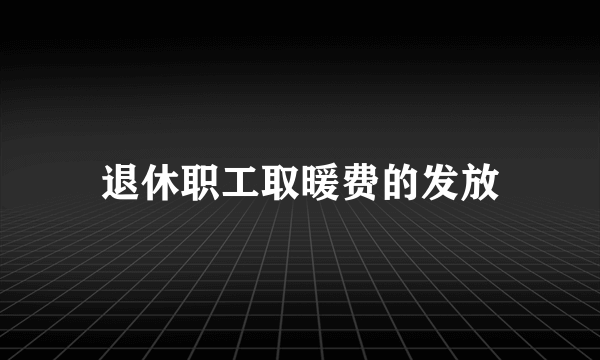 退休职工取暖费的发放