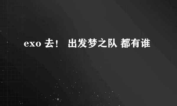 exo 去！ 出发梦之队 都有谁