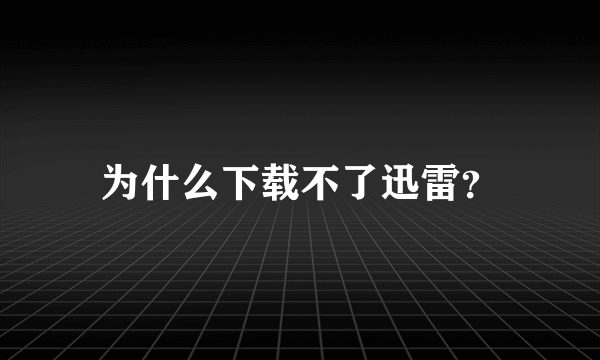 为什么下载不了迅雷？