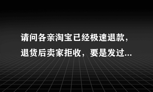 请问各亲淘宝已经极速退款，退货后卖家拒收，要是发过来我也拒收，并且不会退还极速退款的钱后果会怎么？