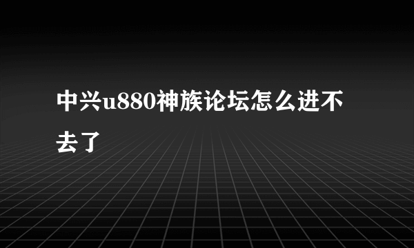 中兴u880神族论坛怎么进不去了