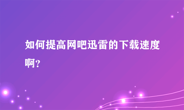 如何提高网吧迅雷的下载速度啊？