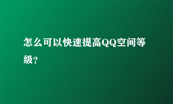 怎么可以快速提高QQ空间等级？