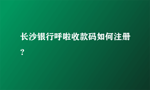 长沙银行呼啦收款码如何注册？