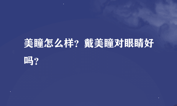 美瞳怎么样？戴美瞳对眼睛好吗？