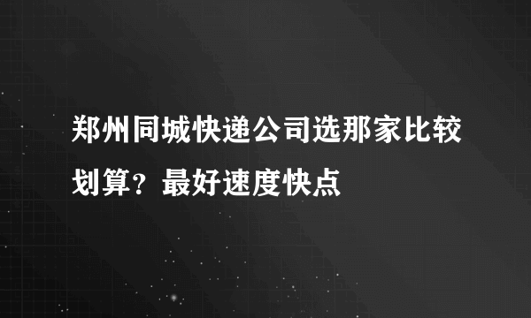 郑州同城快递公司选那家比较划算？最好速度快点