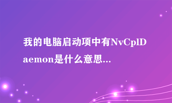 我的电脑启动项中有NvCplDaemon是什么意思啊，这个单词。