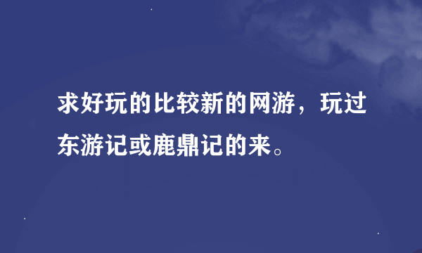 求好玩的比较新的网游，玩过东游记或鹿鼎记的来。