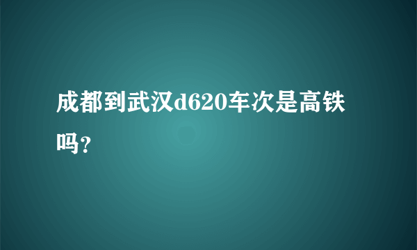 成都到武汉d620车次是高铁吗？