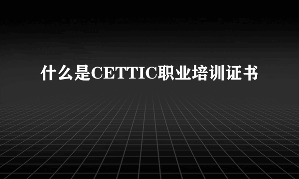 什么是CETTIC职业培训证书